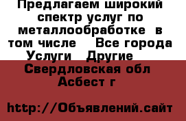 Предлагаем широкий спектр услуг по металлообработке, в том числе: - Все города Услуги » Другие   . Свердловская обл.,Асбест г.